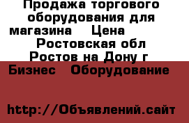 Продажа торгового оборудования для магазина  › Цена ­ 150 000 - Ростовская обл., Ростов-на-Дону г. Бизнес » Оборудование   